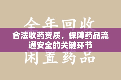 长沙合法收药资质，保障药品流通安全的关键环节