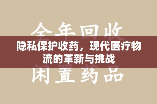 长沙隐私保护收药，现代医疗物流的革新与挑战
