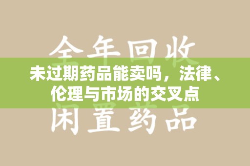 长沙未过期药品能卖吗，法律、伦理与市场的交叉点