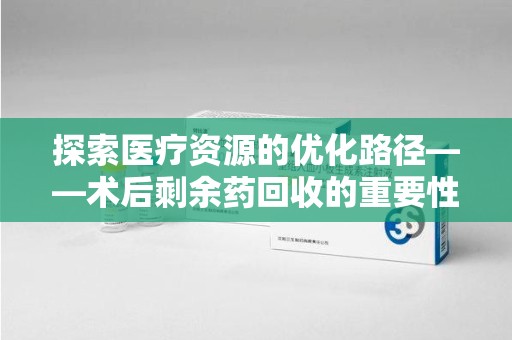 长沙探索医疗资源的优化路径——术后剩余药回收的重要性与实践