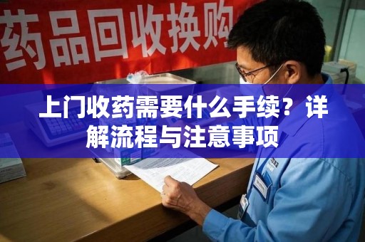 长沙上门收药需要什么手续？详解流程与注意事项