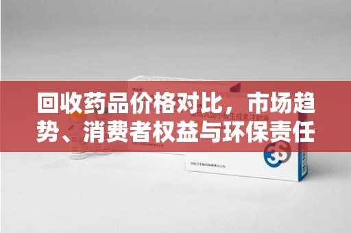 长沙回收药品价格对比，市场趋势、消费者权益与环保责任的平衡